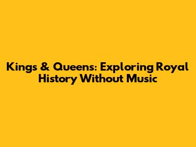 Kings & Queens: Exploring Royal History Without Music