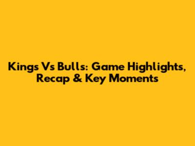 Kings Vs Bulls: Game Highlights, Recap & Key Moments