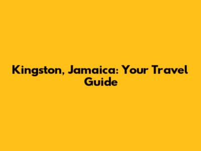 Kingston, Jamaica: Your Travel Guide