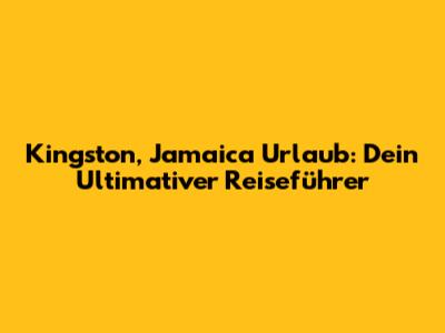 Kingston, Jamaica Urlaub: Dein Ultimativer Reiseführer
