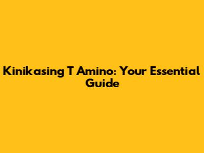 Kinikasing T Amino: Your Essential Guide