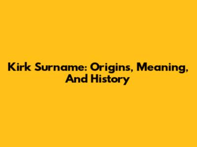 Kirk Surname: Origins, Meaning, And History