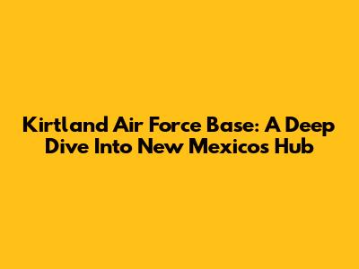 Kirtland Air Force Base: A Deep Dive Into New Mexico's Hub