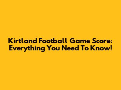 Kirtland Football Game Score: Everything You Need To Know!