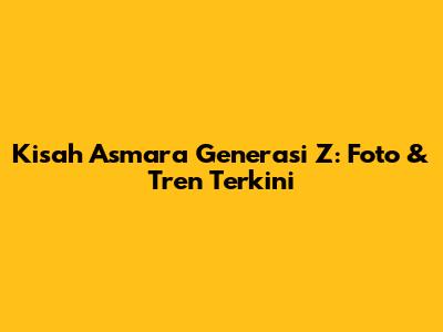 Kisah Asmara Generasi Z: Foto & Tren Terkini