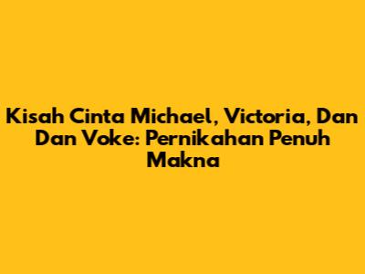 Kisah Cinta Michael, Victoria, Dan Dan Voke: Pernikahan Penuh Makna