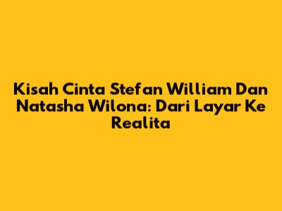 Kisah Cinta Stefan William Dan Natasha Wilona: Dari Layar Ke Realita