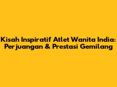 Kisah Inspiratif Atlet Wanita India: Perjuangan & Prestasi Gemilang