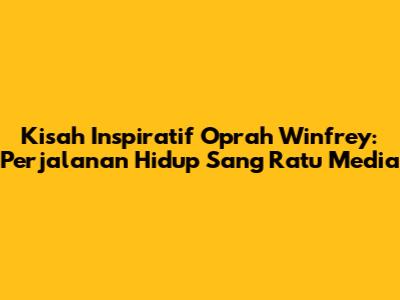 Kisah Inspiratif Oprah Winfrey: Perjalanan Hidup Sang Ratu Media