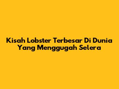 Kisah Lobster Terbesar Di Dunia Yang Menggugah Selera