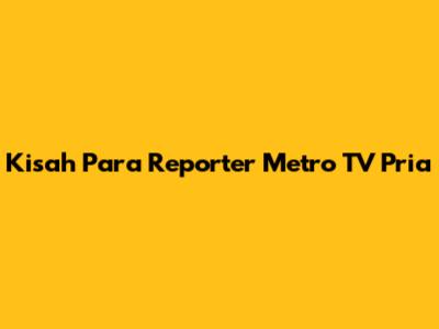 Kisah Para Reporter Metro TV Pria