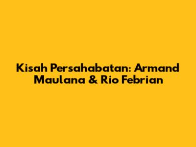 Kisah Persahabatan: Armand Maulana & Rio Febrian