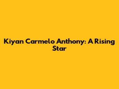 Kiyan Carmelo Anthony: A Rising Star