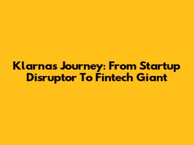 Klarna's Journey: From Startup Disruptor To Fintech Giant