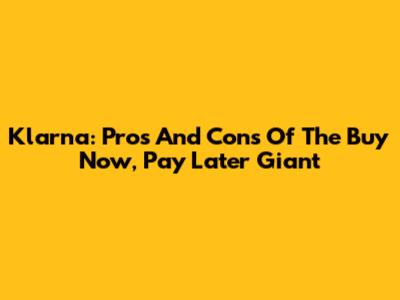 Klarna: Pros And Cons Of The Buy Now, Pay Later Giant