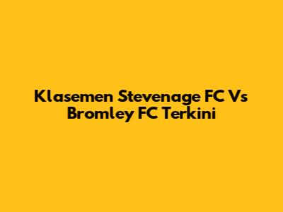 Klasemen Stevenage FC Vs Bromley FC Terkini