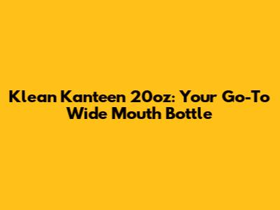 Klean Kanteen 20oz: Your Go-To Wide Mouth Bottle