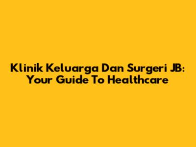Klinik Keluarga Dan Surgeri JB: Your Guide To Healthcare