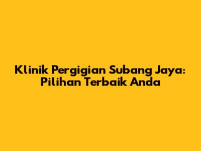 Klinik Pergigian Subang Jaya: Pilihan Terbaik Anda