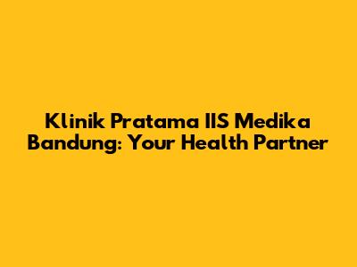 Klinik Pratama IIS Medika Bandung: Your Health Partner