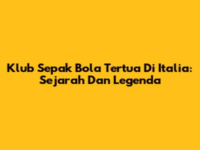 Klub Sepak Bola Tertua Di Italia: Sejarah Dan Legenda