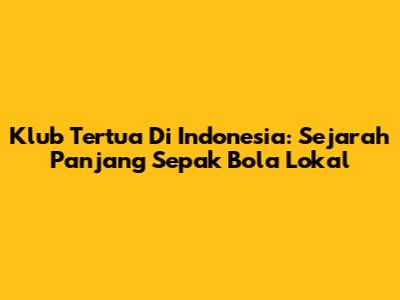 Klub Tertua Di Indonesia: Sejarah Panjang Sepak Bola Lokal