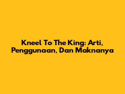 Kneel To The King: Arti, Penggunaan, Dan Maknanya