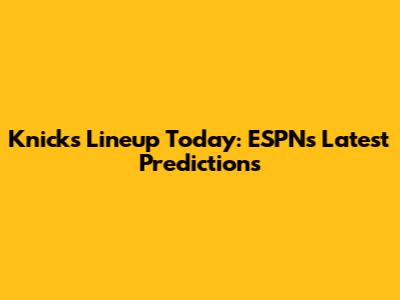 Knicks Lineup Today: ESPN's Latest Predictions
