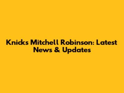 Knicks Mitchell Robinson: Latest News & Updates