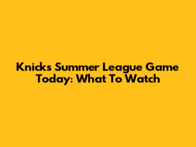 Knicks Summer League Game Today: What To Watch
