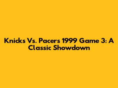 Knicks Vs. Pacers 1999 Game 3: A Classic Showdown