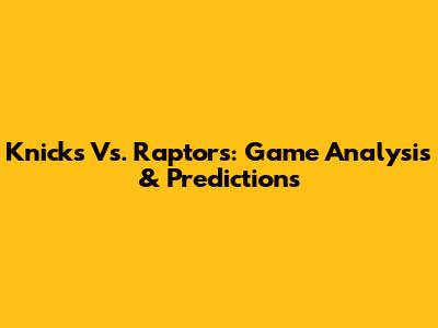 Knicks Vs. Raptors: Game Analysis & Predictions