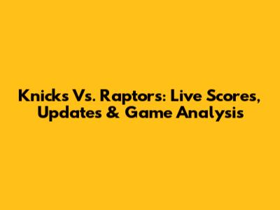 Knicks Vs. Raptors: Live Scores, Updates & Game Analysis
