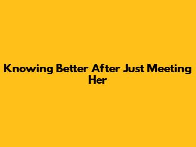 Knowing Better After Just Meeting Her