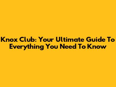 Knox Club: Your Ultimate Guide To Everything You Need To Know