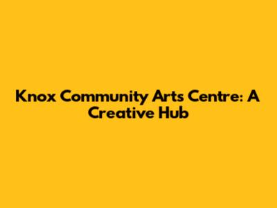 Knox Community Arts Centre: A Creative Hub