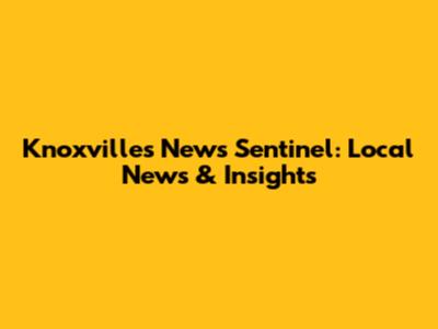 Knoxville's News Sentinel: Local News & Insights