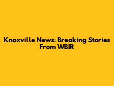 Knoxville News: Breaking Stories From WBIR