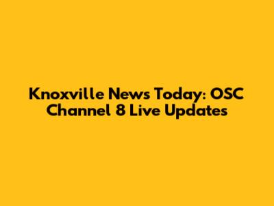 Knoxville News Today: OSC Channel 8 Live Updates