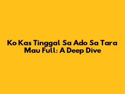 Ko Kas Tinggal Sa Ado Sa Tara Mau Full: A Deep Dive