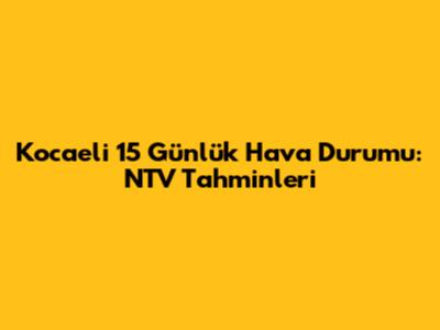 Kocaeli 15 Günlük Hava Durumu: NTV Tahminleri