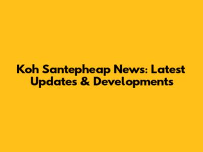 Koh Santepheap News: Latest Updates & Developments