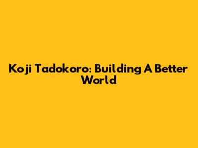 Koji Tadokoro: Building A Better World