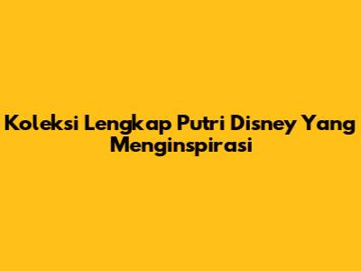 Koleksi Lengkap Putri Disney Yang Menginspirasi