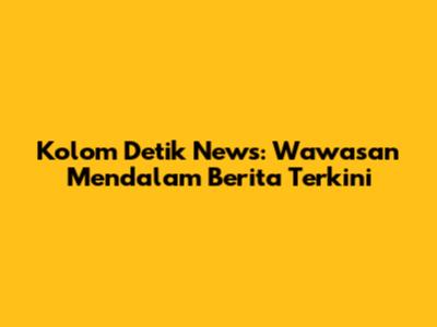 Kolom Detik News: Wawasan Mendalam Berita Terkini
