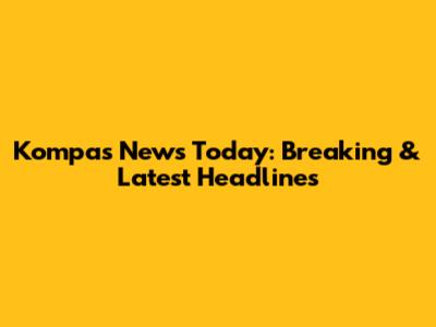 Kompas News Today: Breaking & Latest Headlines