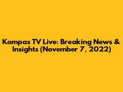 Kompas TV Live: Breaking News & Insights (November 7, 2022)