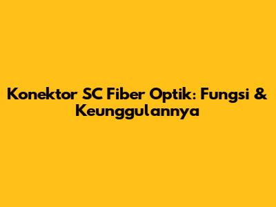 Konektor SC Fiber Optik: Fungsi & Keunggulannya