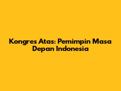 Kongres Atas: Pemimpin Masa Depan Indonesia
