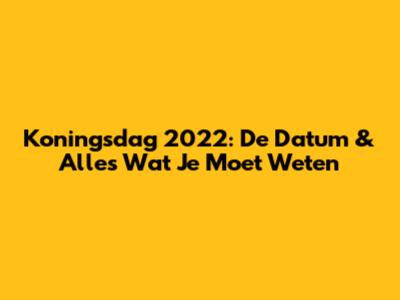Koningsdag 2022: De Datum & Alles Wat Je Moet Weten